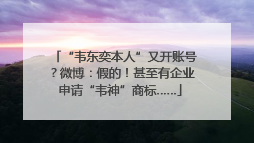 “韦东奕本人”又开账号？微博：假的！甚至有企业申请“韦神”商标……