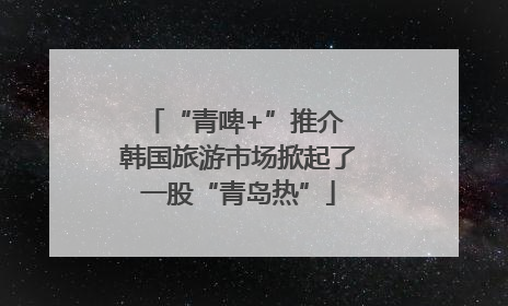 “青啤+”推介 韩国旅游市场掀起了一股“青岛热”