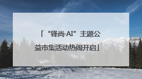 “锋尚·AI”主题公益市集活动热闹开启