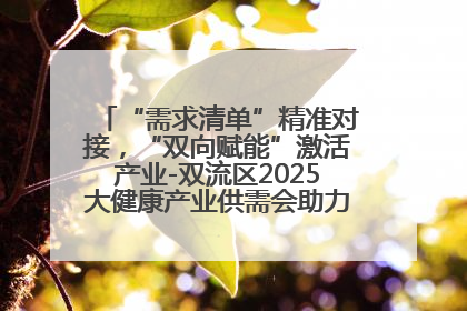 “需求清单”精准对接，“双向赋能”激活产业-双流区2025大健康产业供需会助力企业“满园”发展