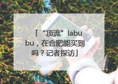 “顶流”labubu，在合肥能买到吗？记者探访