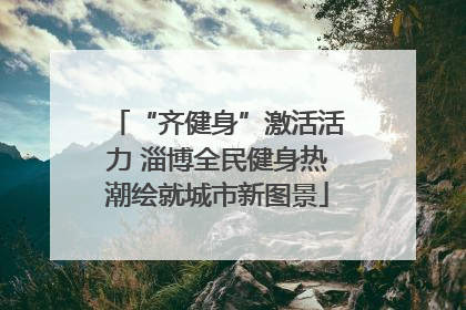“齐健身”激活活力 淄博全民健身热潮绘就城市新图景
