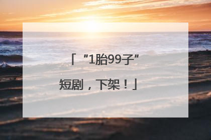 “1胎99子”短剧，下架！