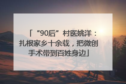 “90后”村医姚洋：扎根家乡十余载，把微创手术带到百姓身边