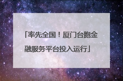 率先全国！厦门台胞金融服务平台投入运行
