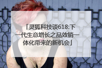 灵狐科技谈618:下一代生意增长之品效销一体化带来的新机会