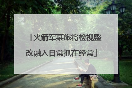 火箭军某旅将检视整改融入日常抓在经常