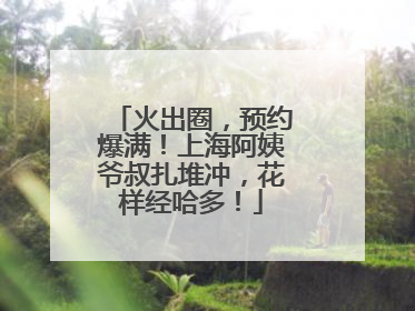 火出圈，预约爆满！上海阿姨爷叔扎堆冲，花样经哈多！