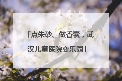 点朱砂、做香囊，武汉儿童医院变乐园