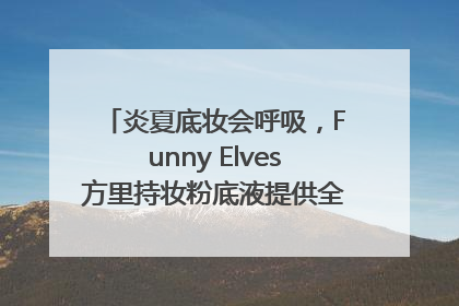 炎夏底妆会呼吸，Funny Elves方里持妆粉底液提供全肤质底妆新解法