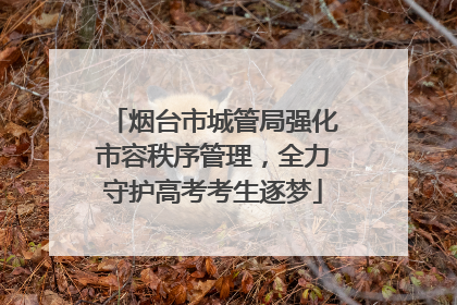 烟台市城管局强化市容秩序管理，全力守护高考考生逐梦
