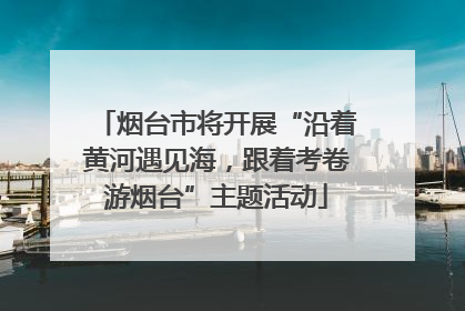烟台市将开展“沿着黄河遇见海，跟着考卷游烟台”主题活动