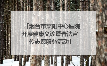 烟台市莱阳中心医院开展健康义诊暨普法宣传志愿服务活动