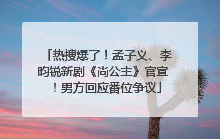 热搜爆了！孟子义、李昀锐新剧《尚公主》官宣！男方回应番位争议