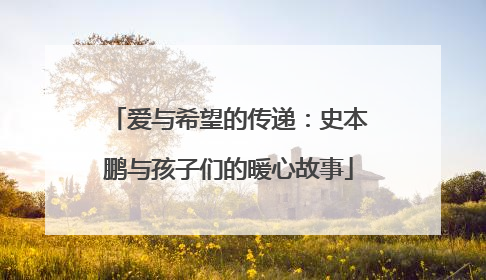 爱与希望的传递：史本鹏与孩子们的暖心故事
