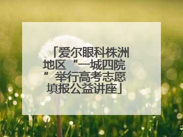 爱尔眼科株洲地区“一城四院”举行高考志愿填报公益讲座