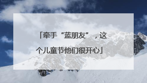 牵手“蓝朋友”，这个儿童节他们很开心