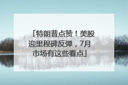 特朗普点赞！美股迎里程碑反弹，7月市场有这些看点