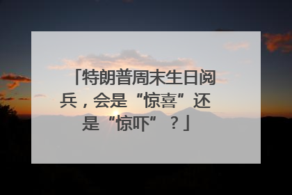 特朗普周末生日阅兵，会是“惊喜”还是“惊吓”？