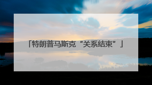 特朗普马斯克“关系结束”