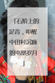 石阶上的足音，叩醒中田村沉睡的屯垦岁月