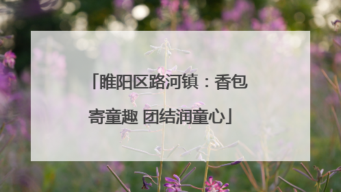 睢阳区路河镇：香包寄童趣 团结润童心
