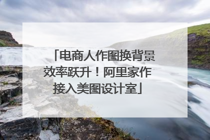 电商人作图换背景效率跃升！阿里家作接入美图设计室