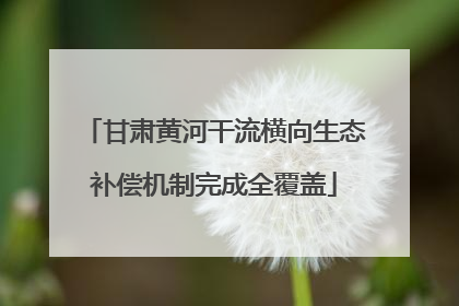 甘肃黄河干流横向生态补偿机制完成全覆盖