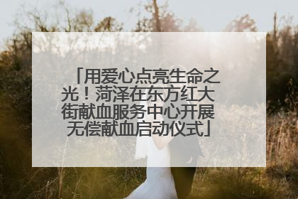 用爱心点亮生命之光！菏泽在东方红大街献血服务中心开展无偿献血启动仪式