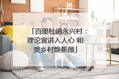 百里杜鹃永兴村：理论宣讲入人心 和美乡村焕新颜