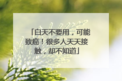 白天不要用，可能致癌！很多人天天接触，却不知道