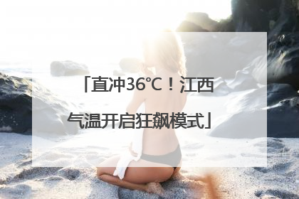 直冲36℃！江西气温开启狂飙模式