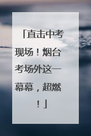 直击中考现场！烟台考场外这一幕幕，超燃！