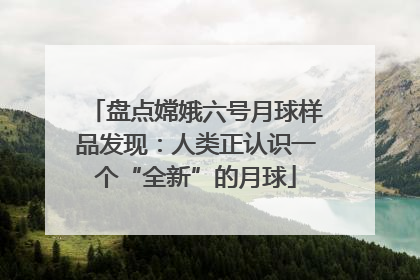 盘点嫦娥六号月球样品发现：人类正认识一个“全新”的月球