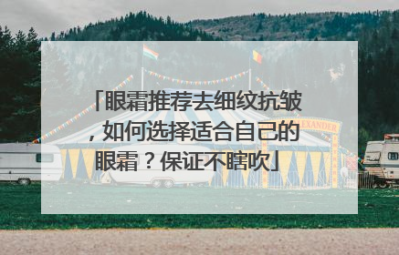眼霜推荐去细纹抗皱，如何选择适合自己的眼霜？保证不瞎吹