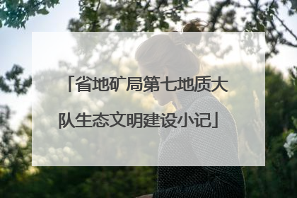 省地矿局第七地质大队生态文明建设小记