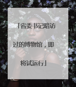 省委书记暗访过的博物馆，即将试运行