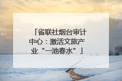 省联社烟台审计中心：激活文旅产业“一池春水”