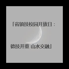 省镇技校园开放日：德技并重 山水交融