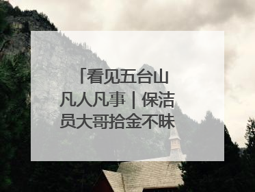 看见五台山 凡人凡事｜保洁员大哥拾金不昧传递人间温暖