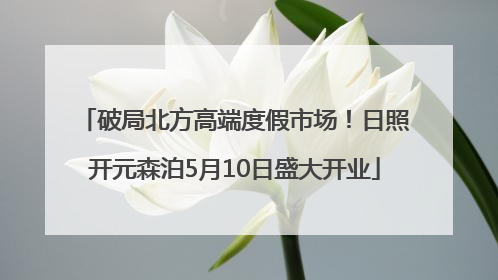 破局北方高端度假市场！日照开元森泊5月10日盛大开业