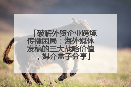 破解外贸企业跨境传播困局：海外媒体发稿的三大战略价值，媒介盒子分享