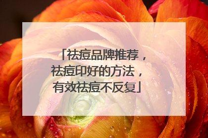 祛痘品牌推荐，祛痘印好的方法，有效祛痘不反复