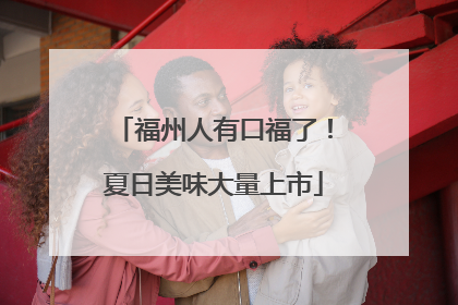 福州人有口福了！夏日美味大量上市