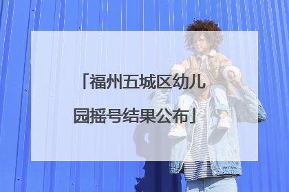 福州五城区幼儿园摇号结果公布