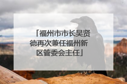 福州市市长吴贤德再次兼任福州新区管委会主任