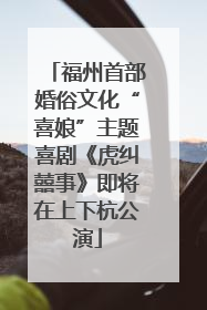 福州首部婚俗文化“喜娘”主题喜剧《虎纠囍事》即将在上下杭公演