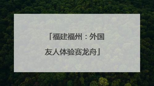 福建福州：外国友人体验赛龙舟
