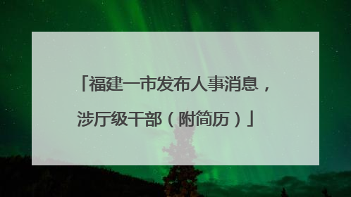 福建一市发布人事消息，涉厅级干部（附简历）
