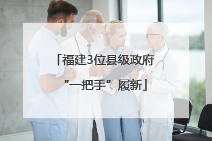 福建3位县级政府“一把手”履新